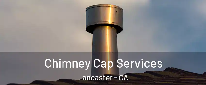 Chimney Cap Services Lancaster - CA