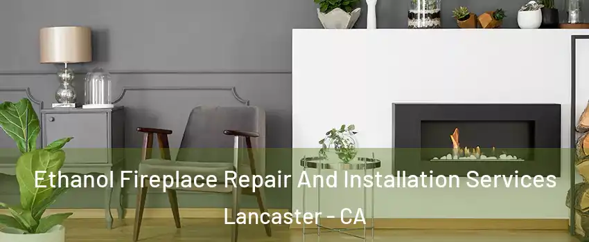 Ethanol Fireplace Repair And Installation Services Lancaster - CA